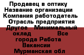 Продавец в оптику › Название организации ­ Компания-работодатель › Отрасль предприятия ­ Другое › Минимальный оклад ­ 16 000 - Все города Работа » Вакансии   . Мурманская обл.,Апатиты г.